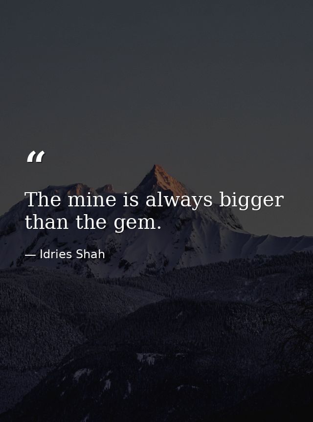 The mine is always bigger than the gem. — Idries Shah