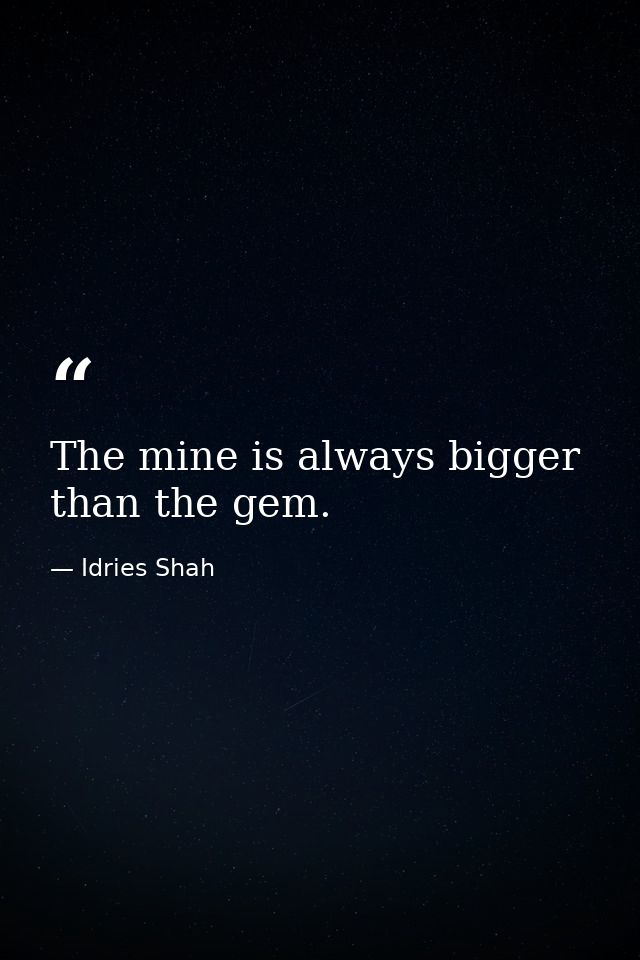 The mine is always bigger than the gem. — Idries Shah
