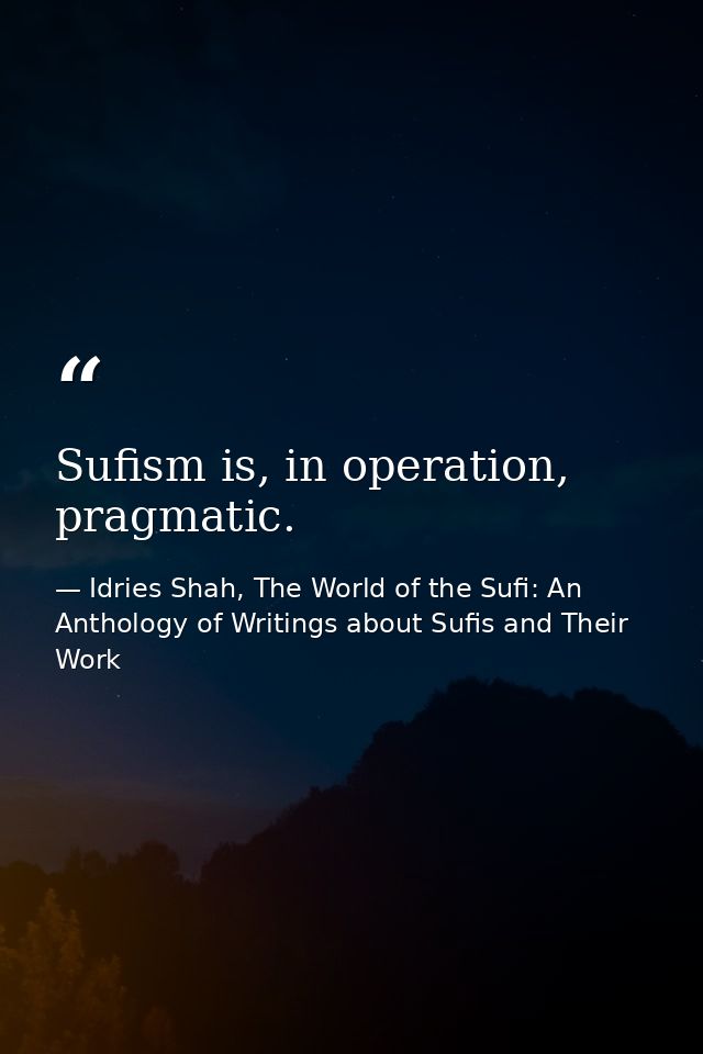 Sufism is, in operation, pragmatic. — Idries Shah, The World of the Sufi: An Anthology of Writings about Sufis and Their Work