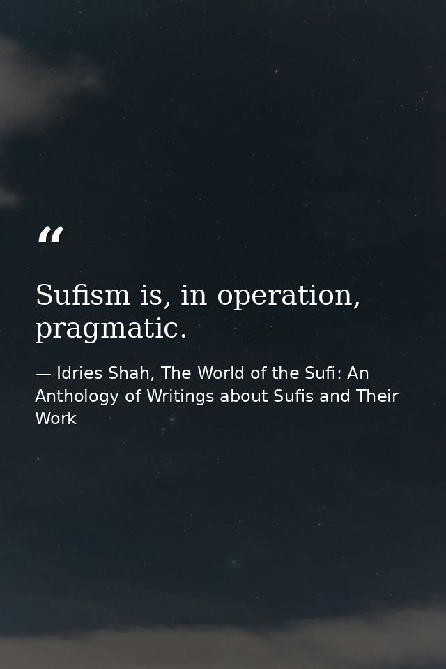 Sufism is, in operation, pragmatic. — Idries Shah, The World of the Sufi: An Anthology of Writings about Sufis and Their Work