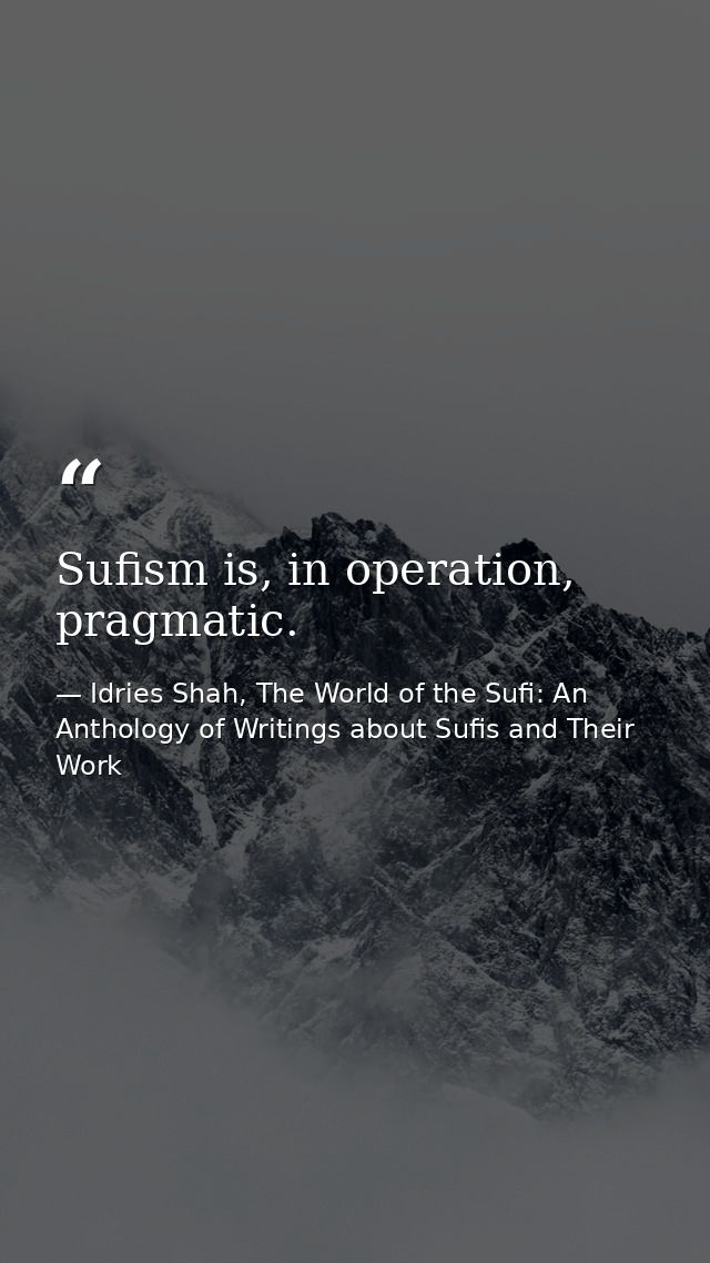 Sufism is, in operation, pragmatic. — Idries Shah, The World of the Sufi: An Anthology of Writings about Sufis and Their Work