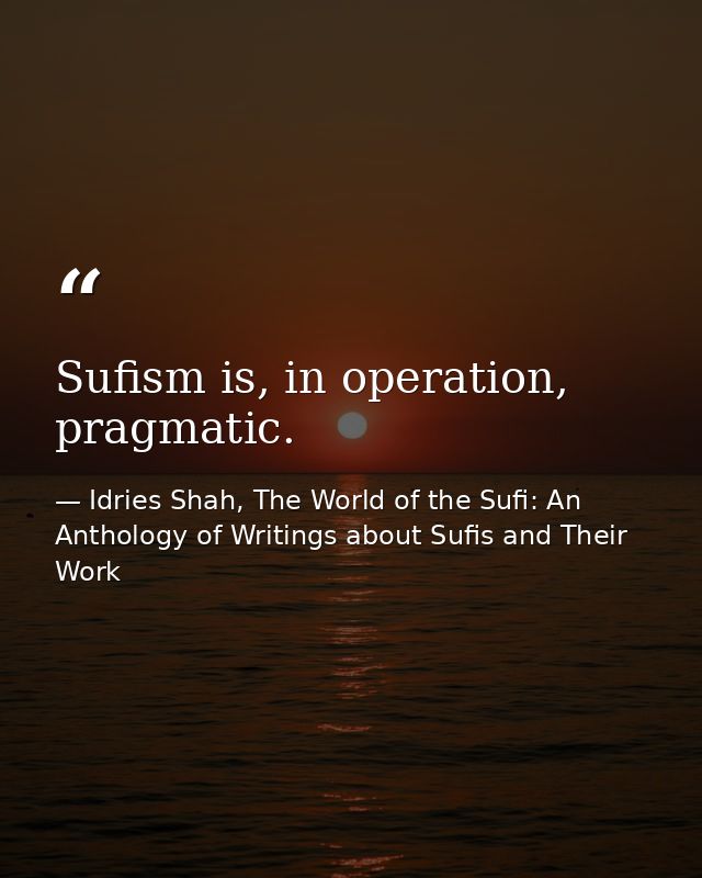 Sufism is, in operation, pragmatic. — Idries Shah, The World of the Sufi: An Anthology of Writings about Sufis and Their Work