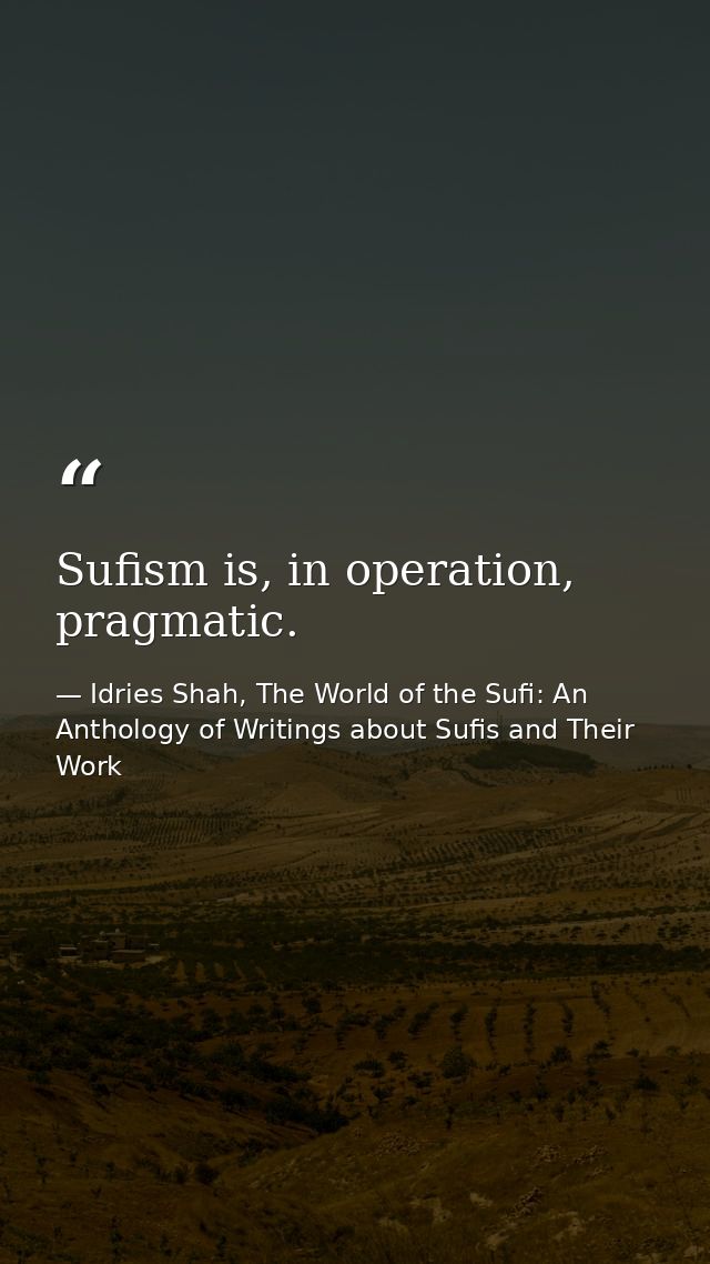 Sufism is, in operation, pragmatic. — Idries Shah, The World of the Sufi: An Anthology of Writings about Sufis and Their Work