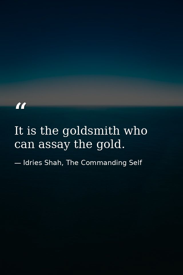 It is the goldsmith who can assay the gold. — Idries Shah, The Commanding Self