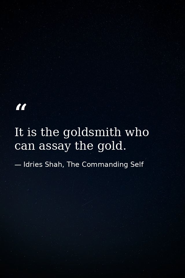 It is the goldsmith who can assay the gold. — Idries Shah, The Commanding Self