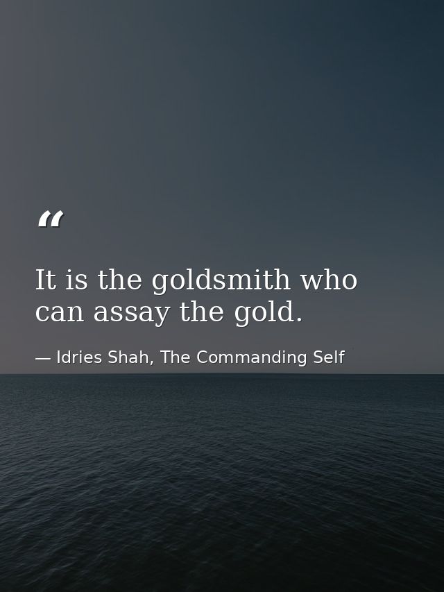 It is the goldsmith who can assay the gold. — Idries Shah, The Commanding Self