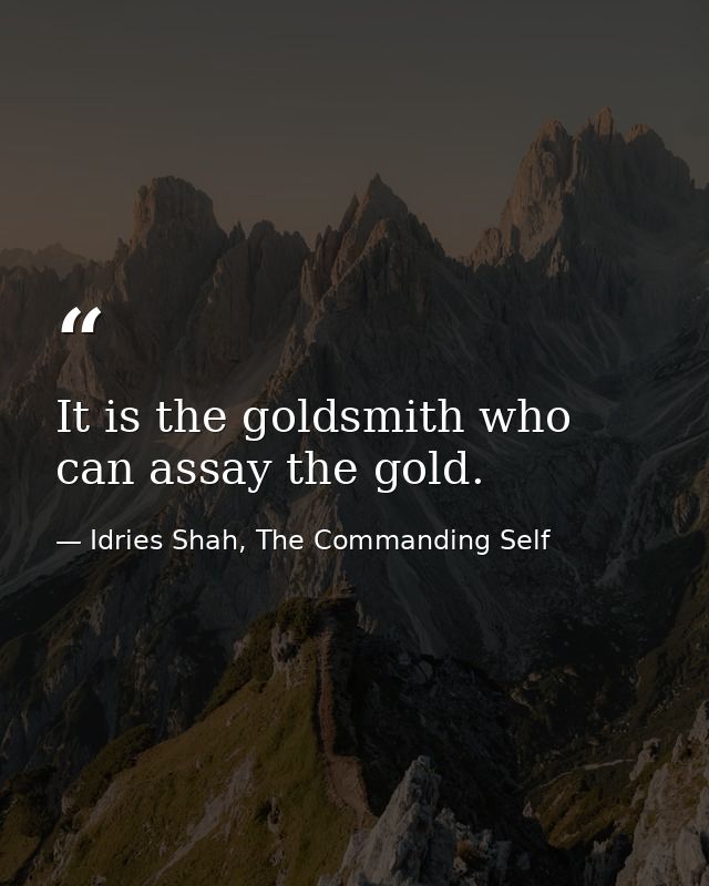 It is the goldsmith who can assay the gold. — Idries Shah, The Commanding Self