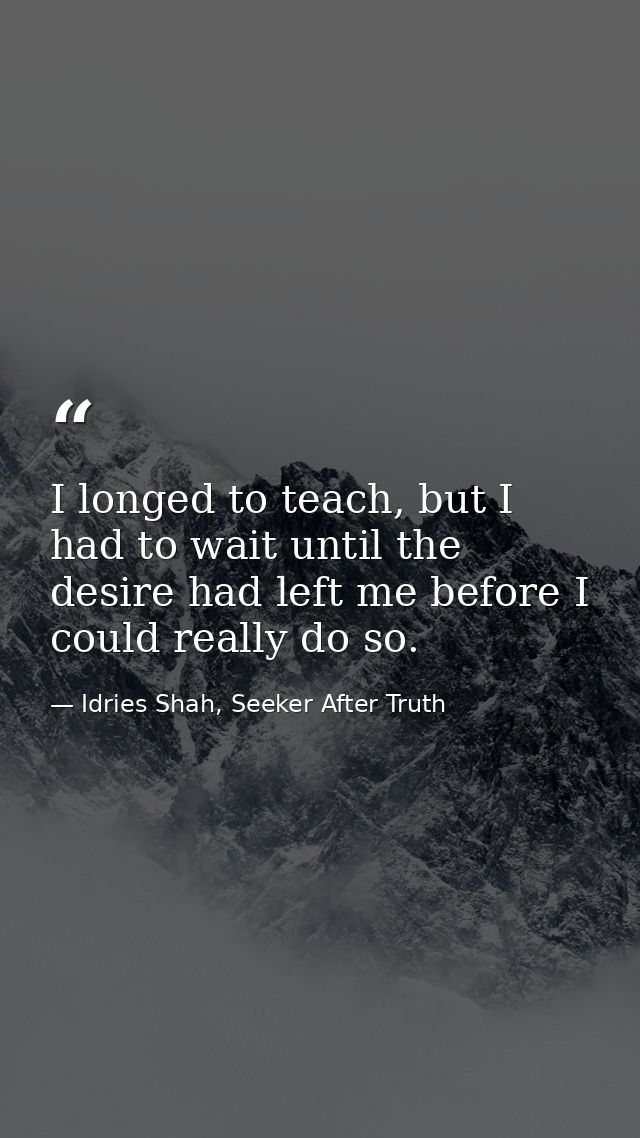 I longed to teach, but I had to wait until the desire had left me before I could really do so. — Idries Shah, Seeker After Truth