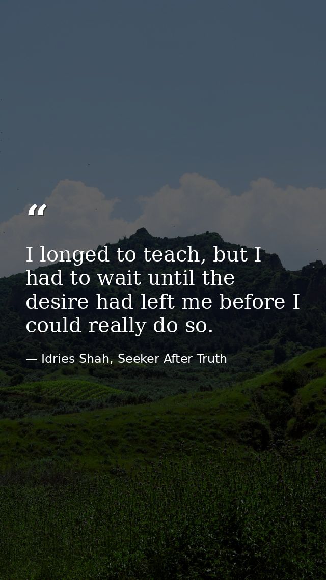 I longed to teach, but I had to wait until the desire had left me before I could really do so. — Idries Shah, Seeker After Truth
