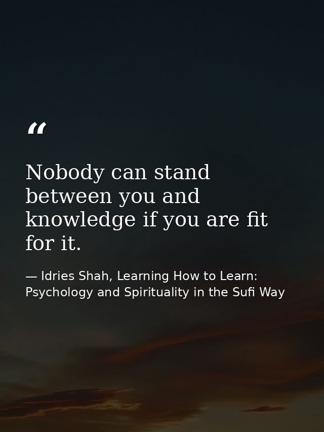 Nobody can stand between you and knowledge if you are fit for it. — Idries Shah, Learning How to Learn: Psychology and Spirituality in the Sufi Way