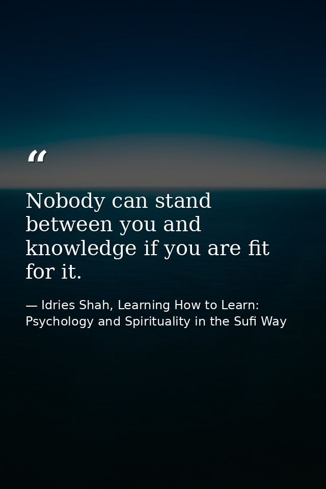 Nobody can stand between you and knowledge if you are fit for it. — Idries Shah, Learning How to Learn: Psychology and Spirituality in the Sufi Way