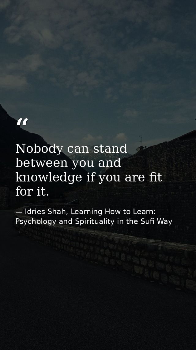 Nobody can stand between you and knowledge if you are fit for it. — Idries Shah, Learning How to Learn: Psychology and Spirituality in the Sufi Way