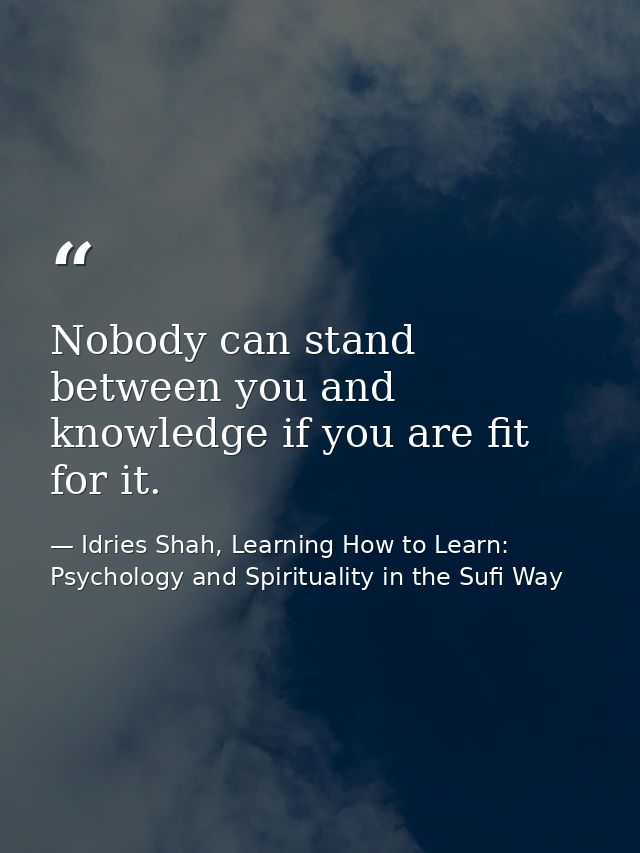 Nobody can stand between you and knowledge if you are fit for it. — Idries Shah, Learning How to Learn: Psychology and Spirituality in the Sufi Way