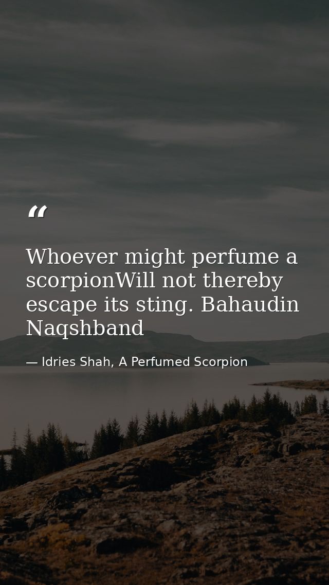 Whoever might perfume a scorpionWill not thereby escape its sting. Bahaudin Naqshband — Idries Shah, A Perfumed Scorpion
