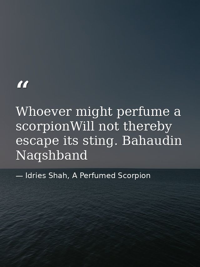 Whoever might perfume a scorpionWill not thereby escape its sting. Bahaudin Naqshband — Idries Shah, A Perfumed Scorpion