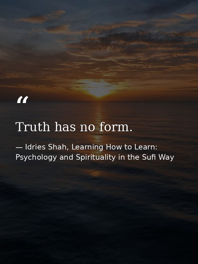 Truth has no form. — Idries Shah, Learning How to Learn: Psychology and Spirituality in the Sufi Way