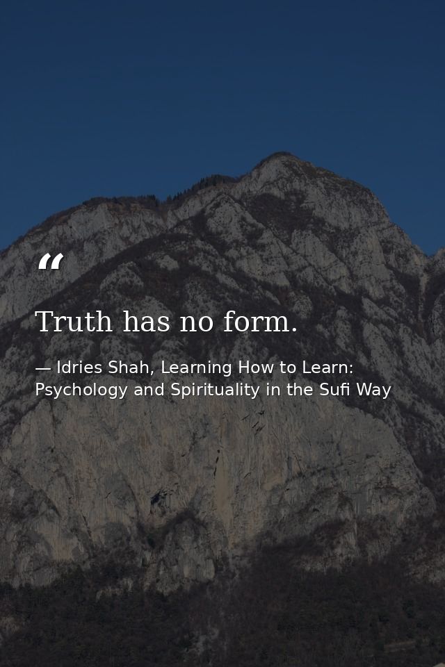 Truth has no form. — Idries Shah, Learning How to Learn: Psychology and Spirituality in the Sufi Way