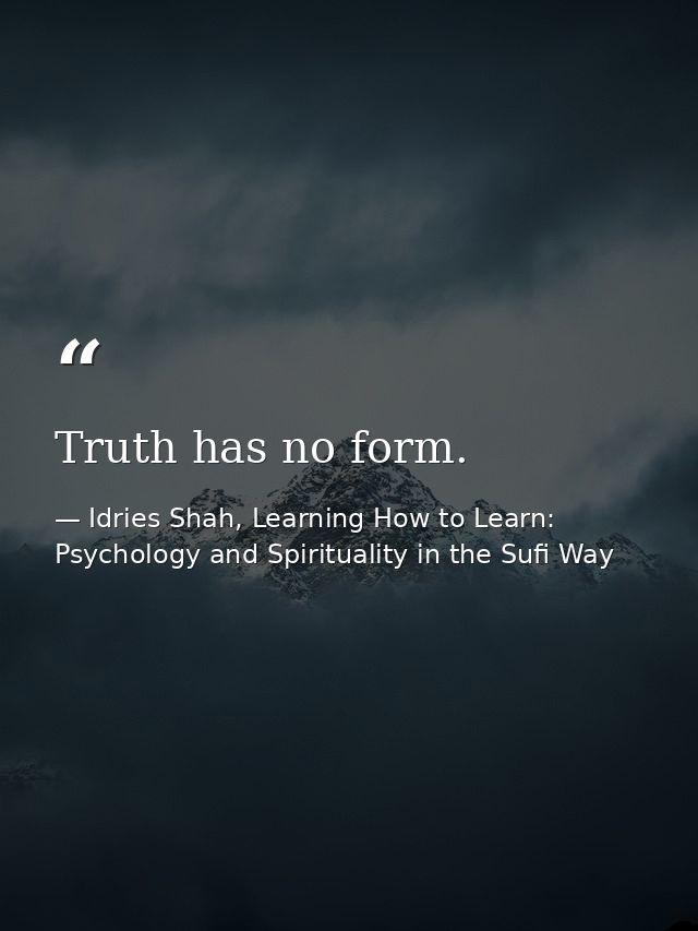 Truth has no form. — Idries Shah, Learning How to Learn: Psychology and Spirituality in the Sufi Way