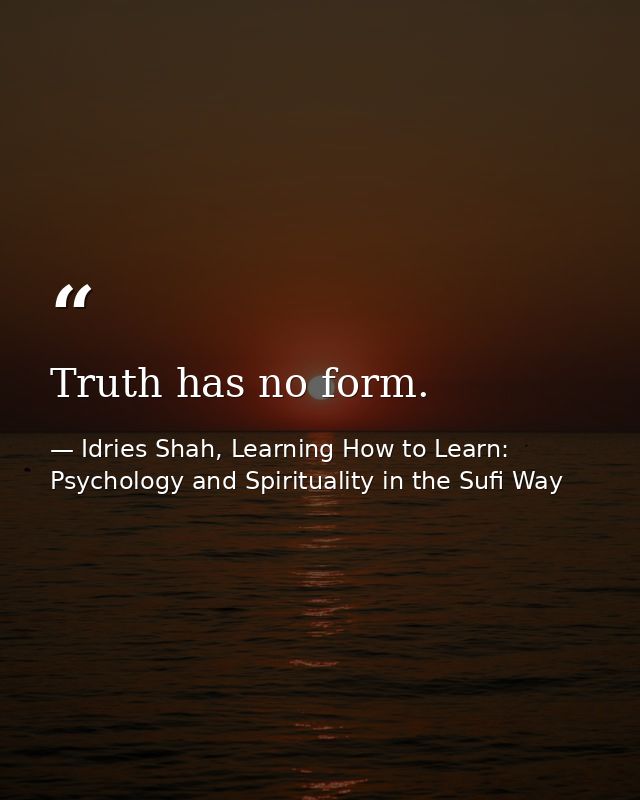 Truth has no form. — Idries Shah, Learning How to Learn: Psychology and Spirituality in the Sufi Way