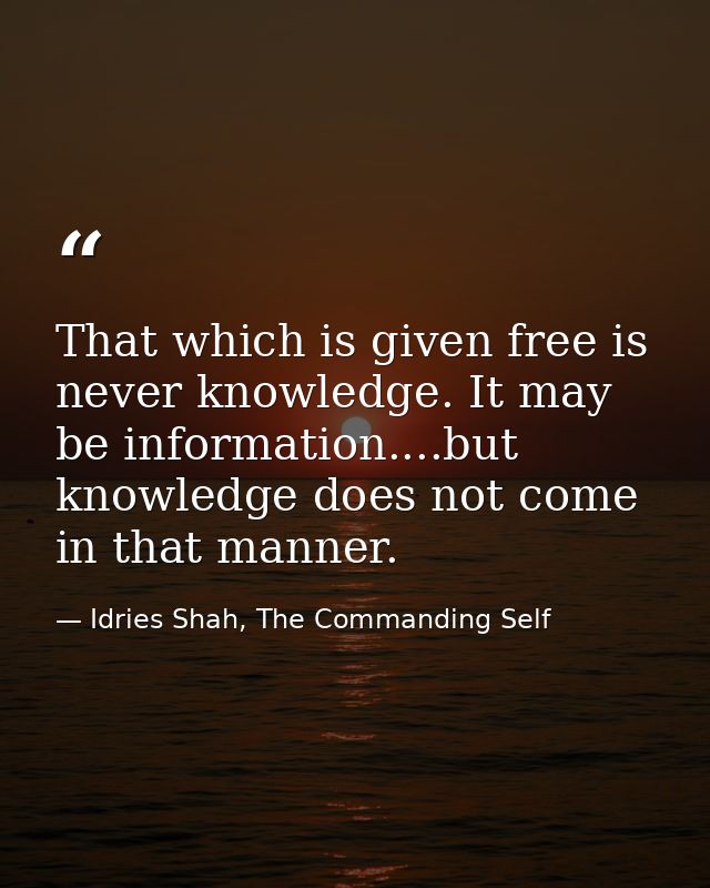 That which is given free is never knowledge. It may be information....but knowledge does not come in that manner. — Idries Shah, The Commanding Self