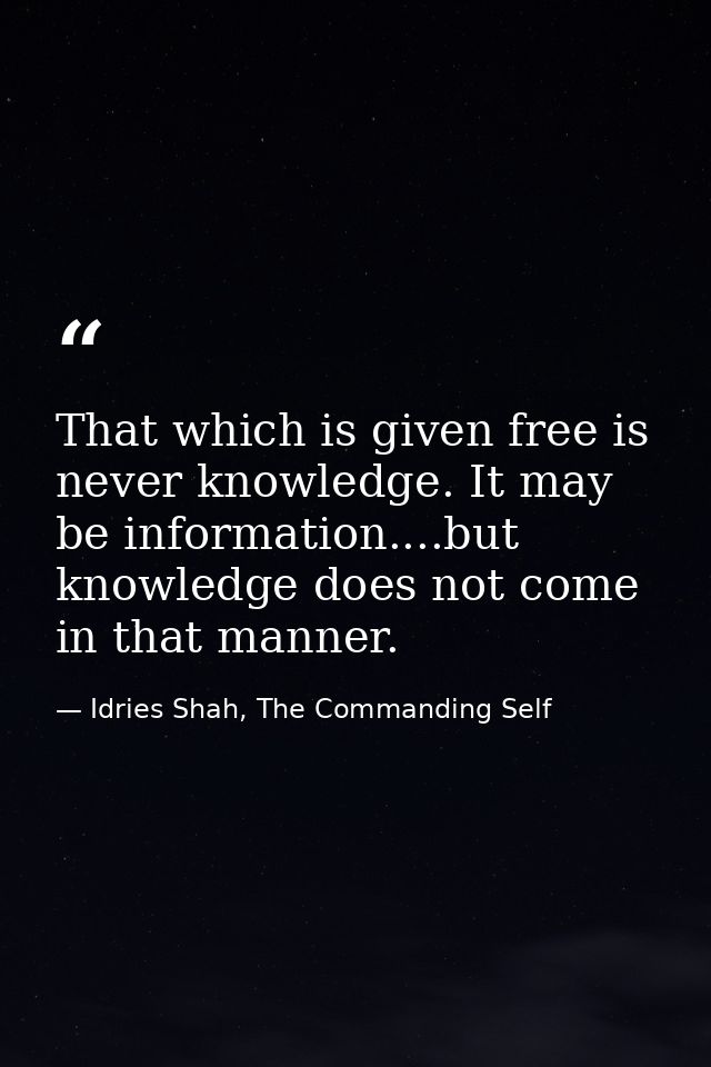 That which is given free is never knowledge. It may be information....but knowledge does not come in that manner. — Idries Shah, The Commanding Self