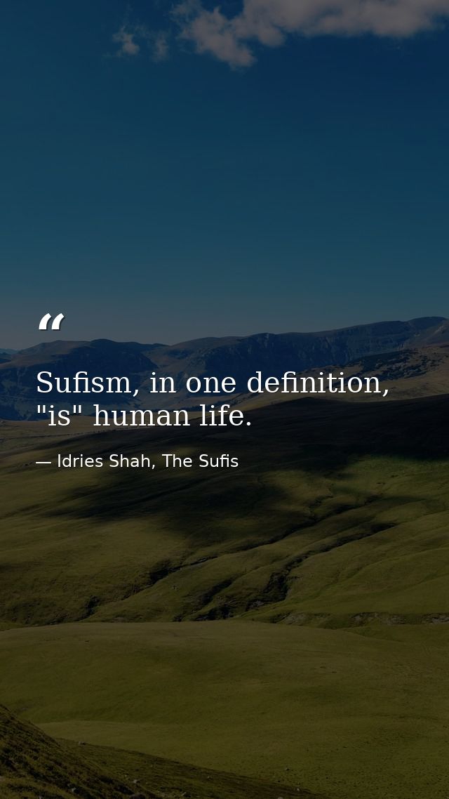 Sufism, in one definition, "is" human life. — Idries Shah, The Sufis
