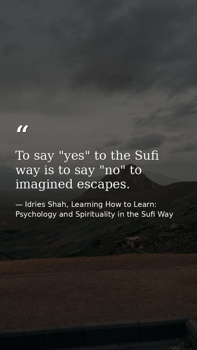 To say "yes" to the Sufi way is to say "no" to imagined escapes. — Idries Shah, Learning How to Learn: Psychology and Spirituality in the Sufi Way