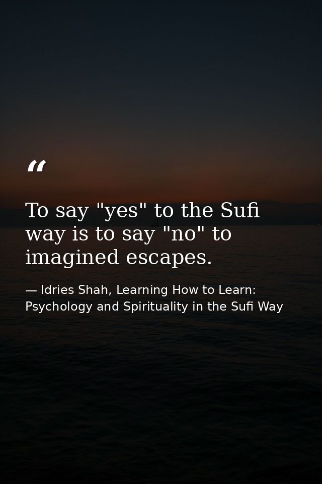 To say "yes" to the Sufi way is to say "no" to imagined escapes. — Idries Shah, Learning How to Learn: Psychology and Spirituality in the Sufi Way