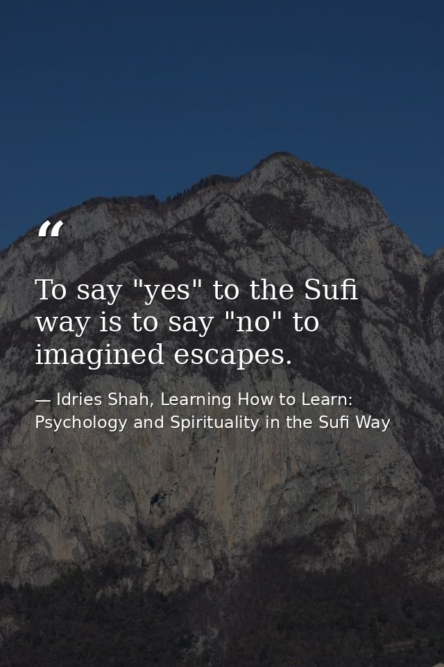 To say "yes" to the Sufi way is to say "no" to imagined escapes. — Idries Shah, Learning How to Learn: Psychology and Spirituality in the Sufi Way