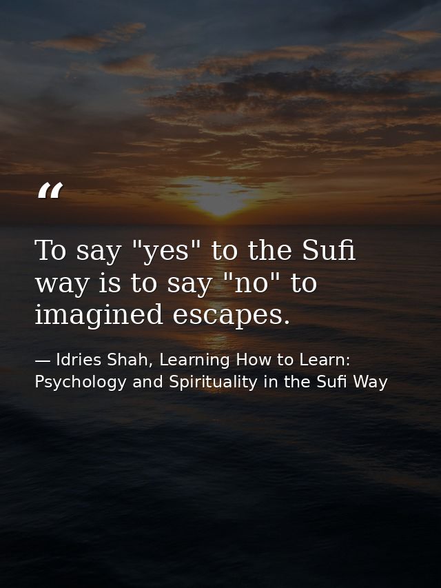 To say "yes" to the Sufi way is to say "no" to imagined escapes. — Idries Shah, Learning How to Learn: Psychology and Spirituality in the Sufi Way