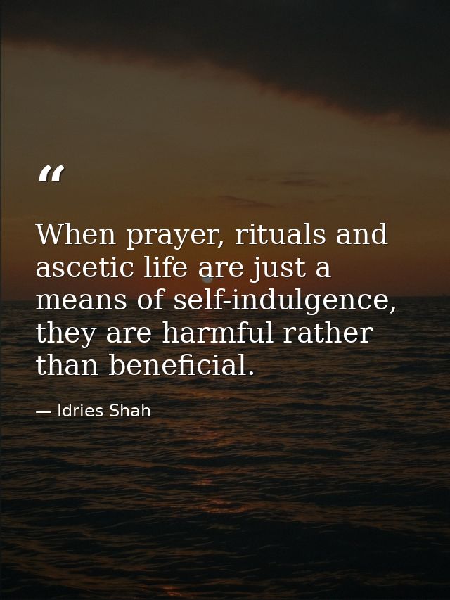 When prayer, rituals and ascetic life are just a means of self-indulgence, they are harmful rather than beneficial. — Idries Shah