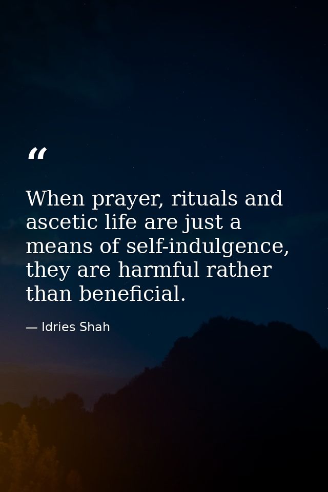 When prayer, rituals and ascetic life are just a means of self-indulgence, they are harmful rather than beneficial. — Idries Shah
