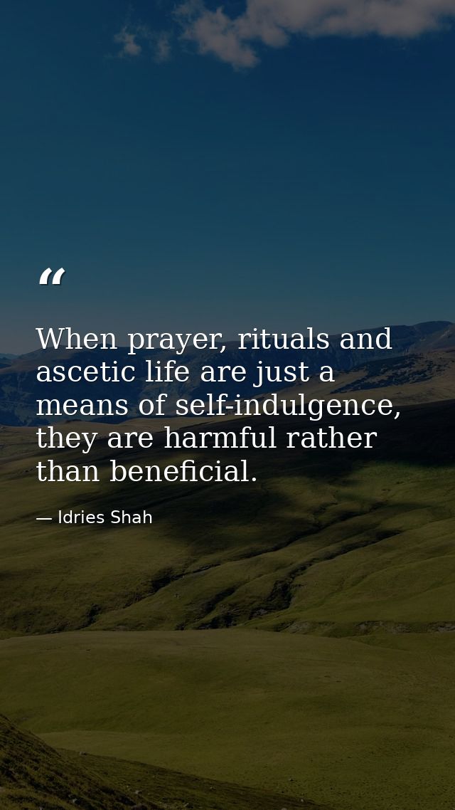 When prayer, rituals and ascetic life are just a means of self-indulgence, they are harmful rather than beneficial. — Idries Shah