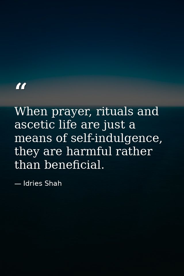 When prayer, rituals and ascetic life are just a means of self-indulgence, they are harmful rather than beneficial. — Idries Shah