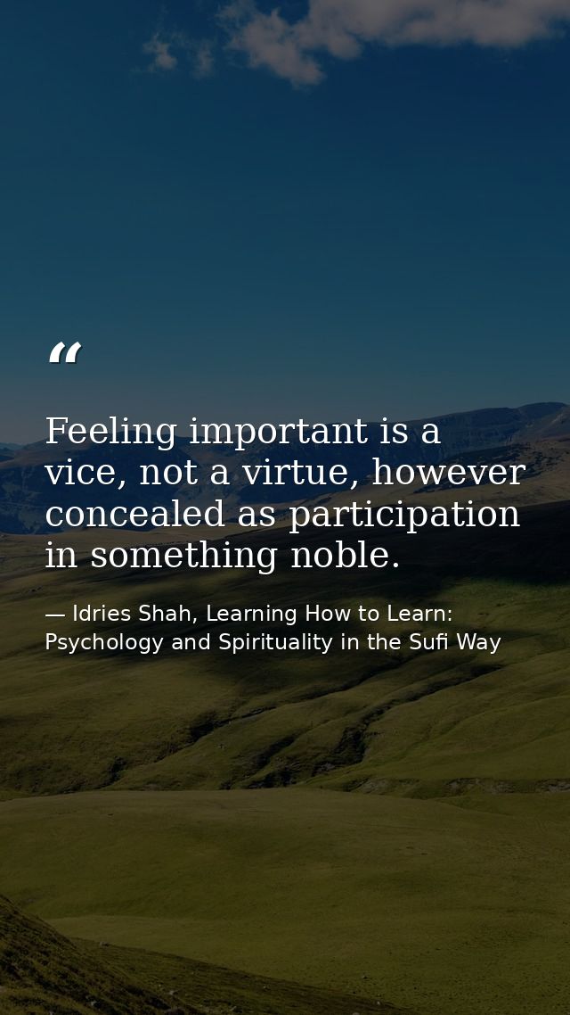 Feeling important is a vice, not a virtue, however concealed as participation in something noble. — Idries Shah, Learning How to Learn: Psychology and Spirituality in the Sufi Way