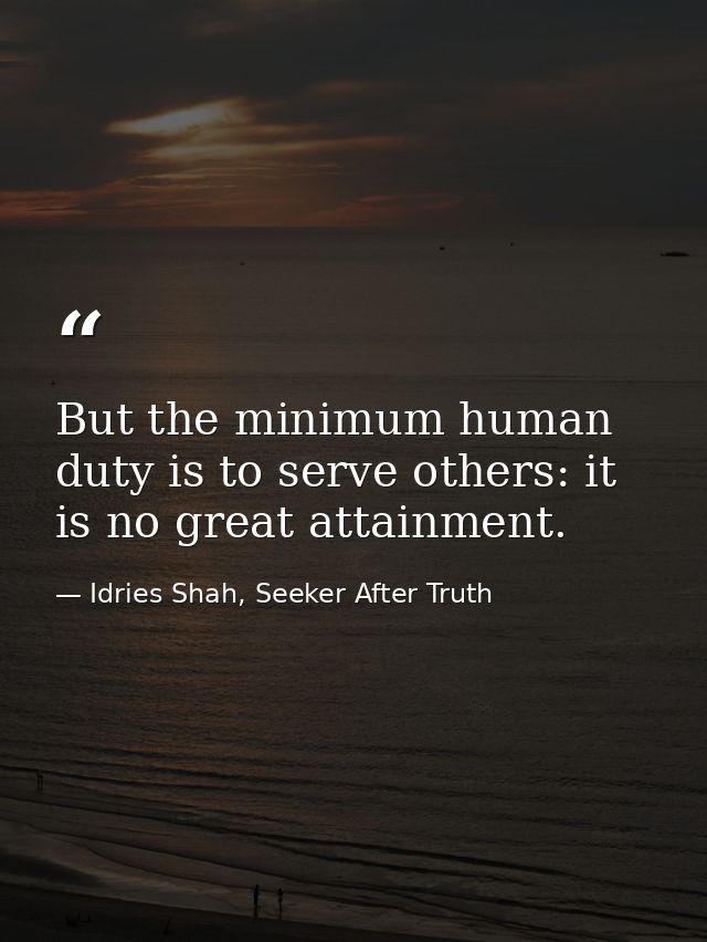 But the minimum human duty is to serve others: it is no great attainment. — Idries Shah, Seeker After Truth