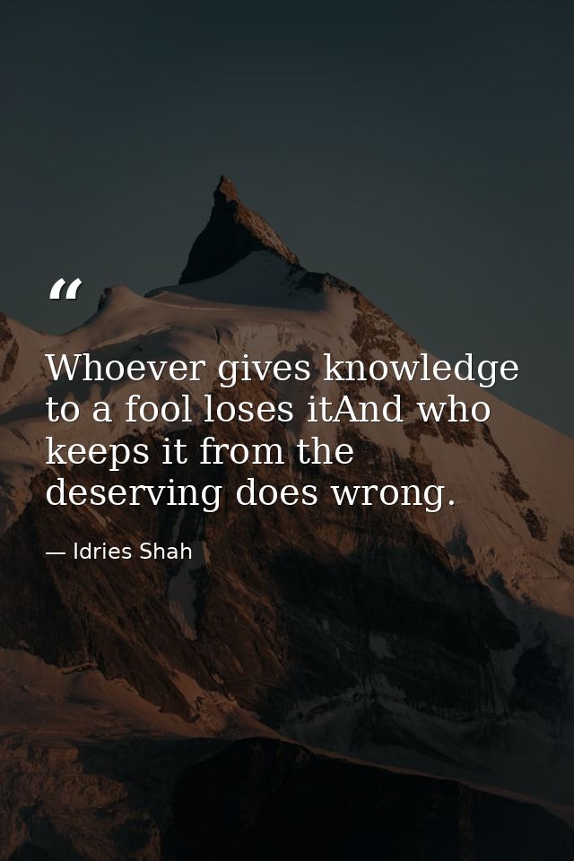 Whoever gives knowledge to a fool loses itAnd who keeps it from the deserving does wrong. — Idries Shah