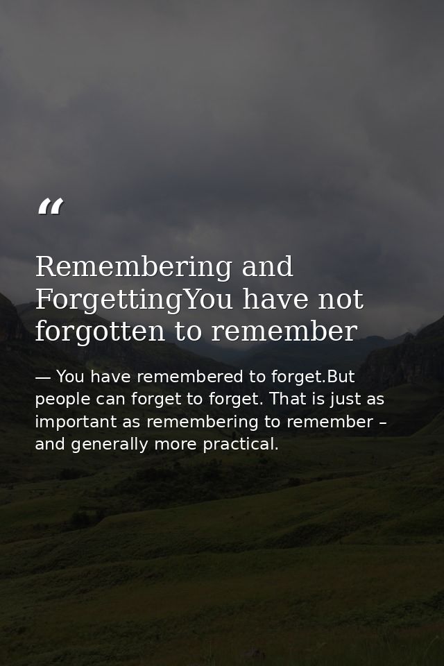 Remembering and ForgettingYou have not forgotten to remember — You have remembered to forget.But people can forget to forget. That is just as important as remembering to remember – and generally more practical.