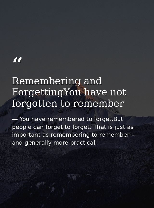 Remembering and ForgettingYou have not forgotten to remember — You have remembered to forget.But people can forget to forget. That is just as important as remembering to remember – and generally more practical.