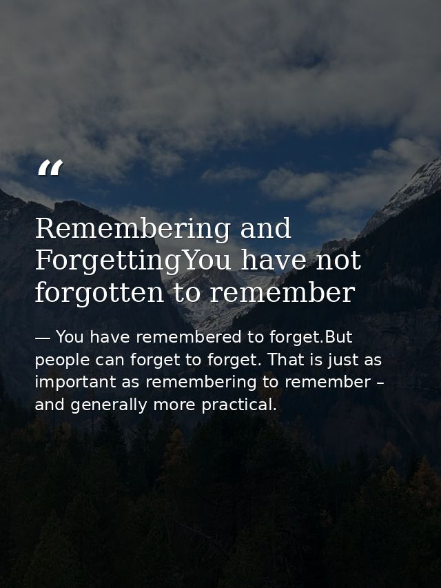 Remembering and ForgettingYou have not forgotten to remember — You have remembered to forget.But people can forget to forget. That is just as important as remembering to remember – and generally more practical.