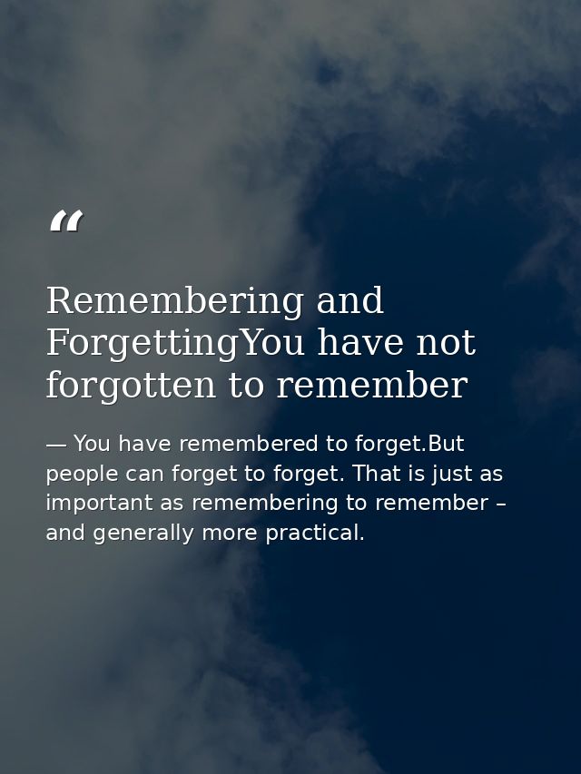 Remembering and ForgettingYou have not forgotten to remember — You have remembered to forget.But people can forget to forget. That is just as important as remembering to remember – and generally more practical.