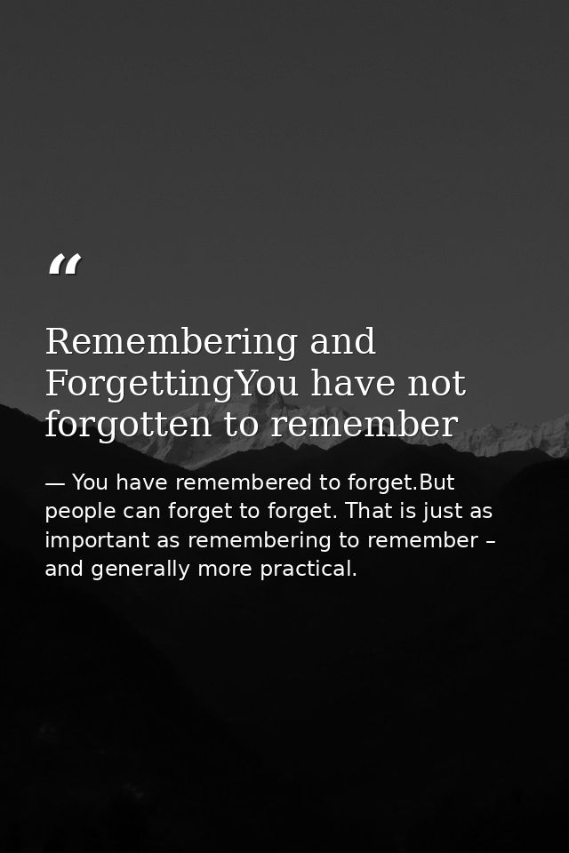 Remembering and ForgettingYou have not forgotten to remember — You have remembered to forget.But people can forget to forget. That is just as important as remembering to remember – and generally more practical.