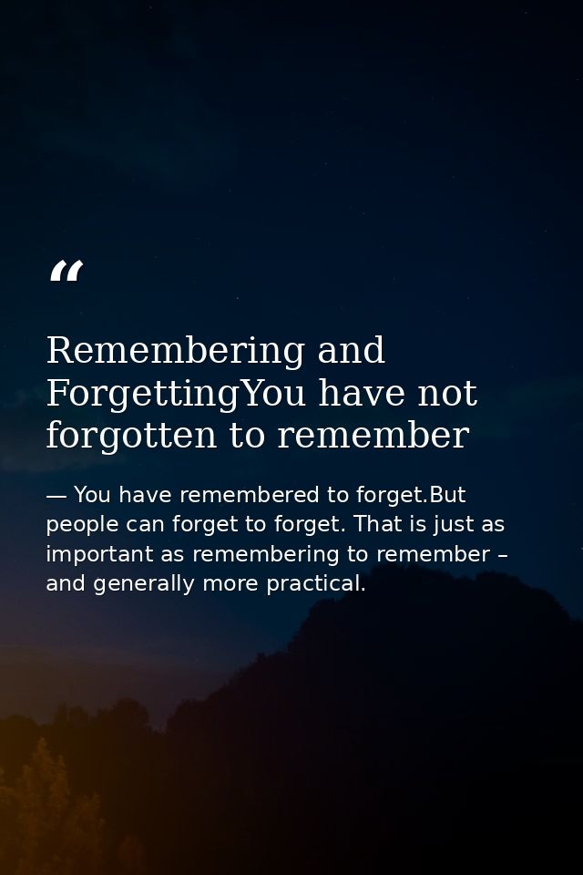 Remembering and ForgettingYou have not forgotten to remember — You have remembered to forget.But people can forget to forget. That is just as important as remembering to remember – and generally more practical.