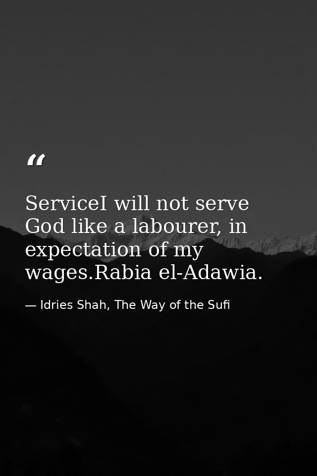 ServiceI will not serve God like a labourer, in expectation of my wages.Rabia el-Adawia. — Idries Shah, The Way of the Sufi