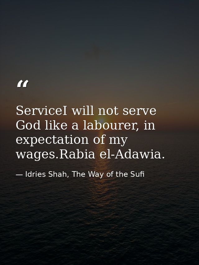 ServiceI will not serve God like a labourer, in expectation of my wages.Rabia el-Adawia. — Idries Shah, The Way of the Sufi