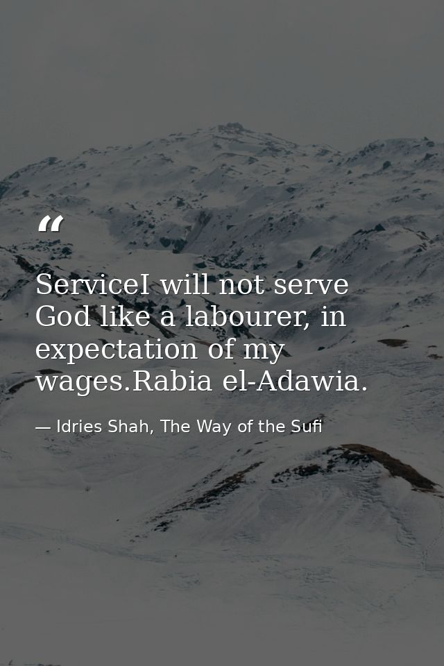 ServiceI will not serve God like a labourer, in expectation of my wages.Rabia el-Adawia. — Idries Shah, The Way of the Sufi