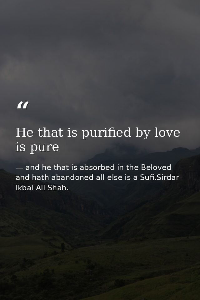 He that is purified by love is pure — and he that is absorbed in the Beloved and hath abandoned all else is a Sufi.Sirdar Ikbal Ali Shah.