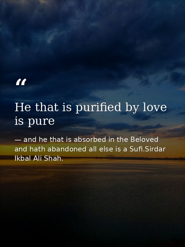 He that is purified by love is pure — and he that is absorbed in the Beloved and hath abandoned all else is a Sufi.Sirdar Ikbal Ali Shah.