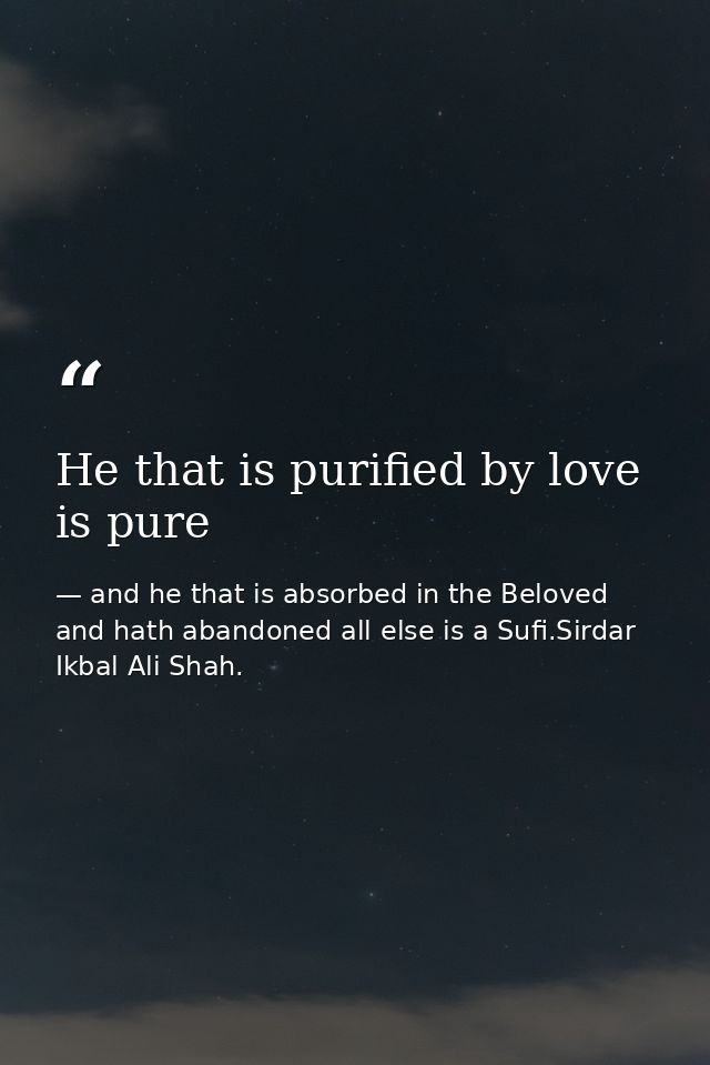 He that is purified by love is pure — and he that is absorbed in the Beloved and hath abandoned all else is a Sufi.Sirdar Ikbal Ali Shah.