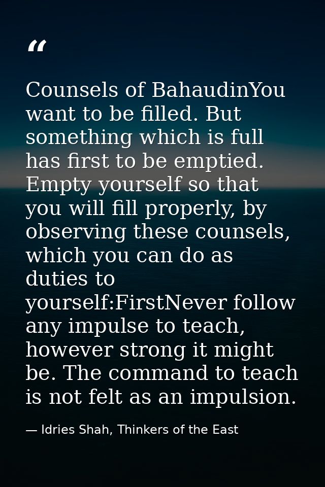 Counsels of BahaudinYou want to be filled. But something which is full has first to be emptied. Empty yourself so that y — Idries Shah, Thinkers of the East